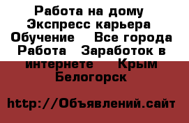 Работа на дому. Экспресс-карьера. Обучение. - Все города Работа » Заработок в интернете   . Крым,Белогорск